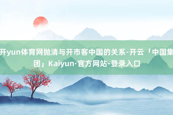 开yun体育网抛清与开市客中国的关系-开云「中国集团」Kaiyun·官方网站-登录入口