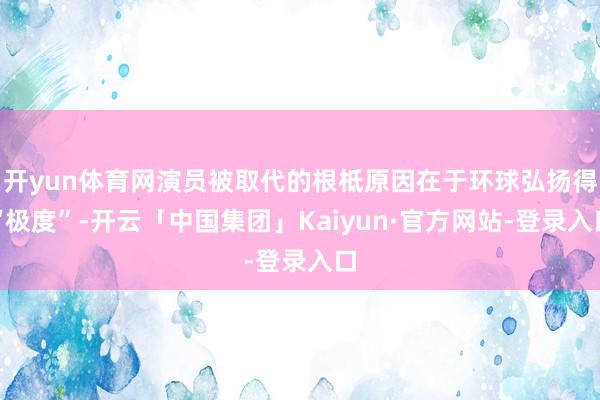 开yun体育网演员被取代的根柢原因在于环球弘扬得“极度”-开云「中国集团」Kaiyun·官方网站-登录入口