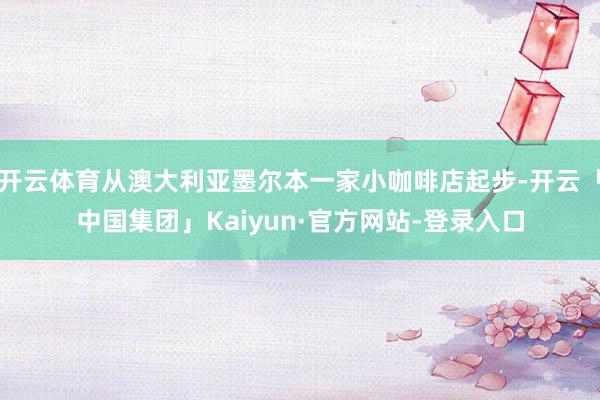开云体育从澳大利亚墨尔本一家小咖啡店起步-开云「中国集团」Kaiyun·官方网站-登录入口