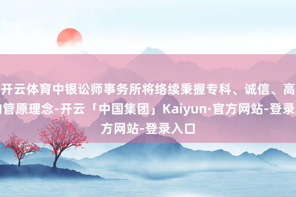 开云体育中银讼师事务所将络续秉握专科、诚信、高效的管原理念-开云「中国集团」Kaiyun·官方网站-登录入口