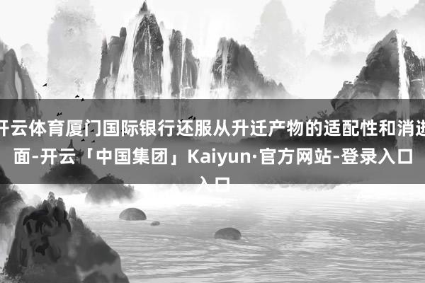 开云体育厦门国际银行还服从升迁产物的适配性和消逝面-开云「中国集团」Kaiyun·官方网站-登录入口