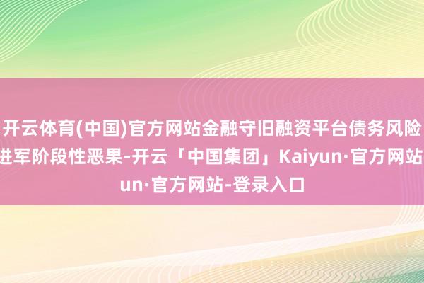 开云体育(中国)官方网站金融守旧融资平台债务风险化解获取进军阶段性恶果-开云「中国集团」Kaiyun·官方网站-登录入口