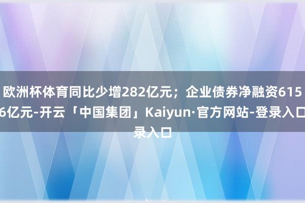 欧洲杯体育同比少增282亿元；企业债券净融资6156亿元-开云「中国集团」Kaiyun·官方网站-登录入口