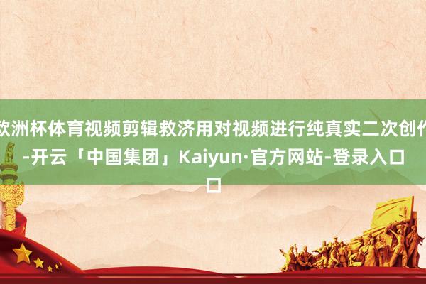 欧洲杯体育视频剪辑救济用对视频进行纯真实二次创作-开云「中国集团」Kaiyun·官方网站-登录入口