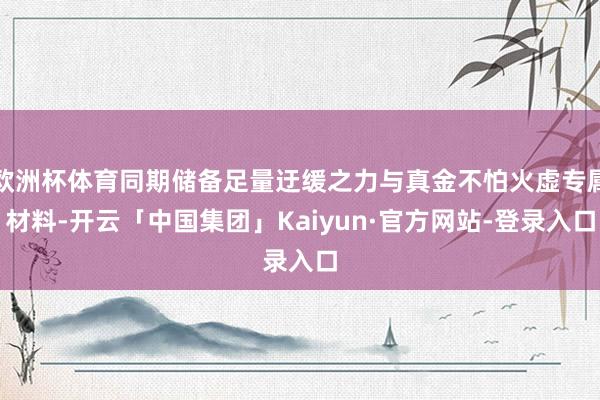欧洲杯体育同期储备足量迂缓之力与真金不怕火虚专属材料-开云「中国集团」Kaiyun·官方网站-登录入口