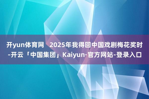 开yun体育网   2025年我得回中国戏剧梅花奖时-开云「中国集团」Kaiyun·官方网站-登录入口