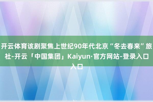 开云体育该剧聚焦上世纪90年代北京“冬去春来”旅社-开云「中国集团」Kaiyun·官方网站-登录入口