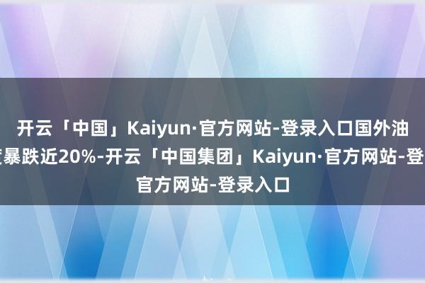 开云「中国」Kaiyun·官方网站-登录入口国外油价一度暴跌近20%-开云「中国集团」Kaiyun·官方网站-登录入口