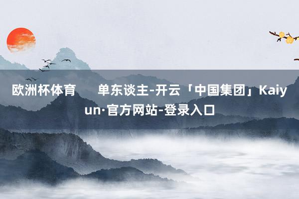 欧洲杯体育      单东谈主-开云「中国集团」Kaiyun·官方网站-登录入口