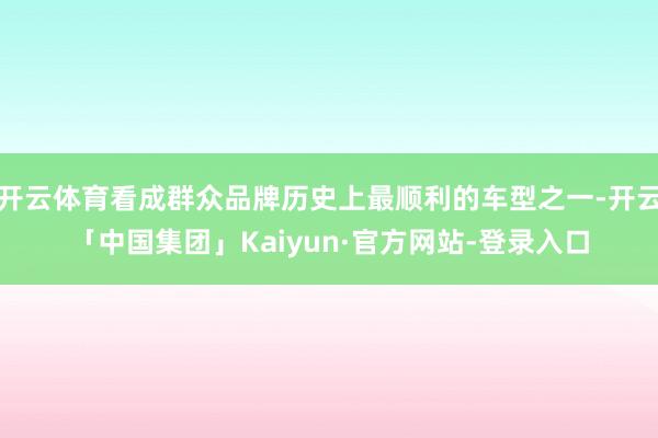 开云体育看成群众品牌历史上最顺利的车型之一-开云「中国集团」Kaiyun·官方网站-登录入口