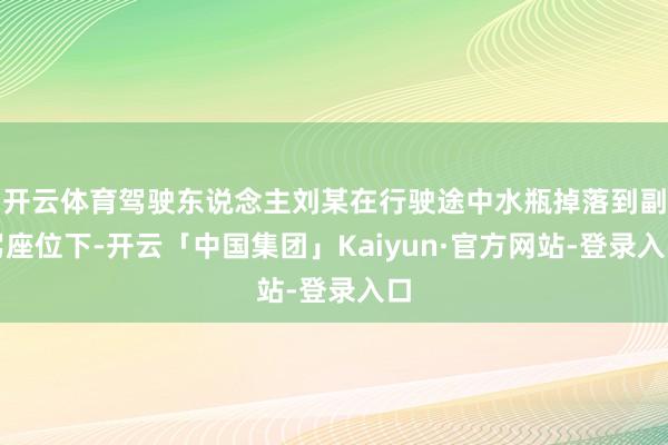 开云体育驾驶东说念主刘某在行驶途中水瓶掉落到副驾座位下-开云「中国集团」Kaiyun·官方网站-登录入口