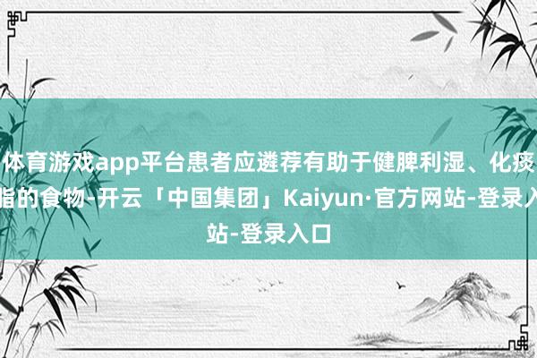 体育游戏app平台患者应遴荐有助于健脾利湿、化痰降脂的食物-开云「中国集团」Kaiyun·官方网站-登录入口