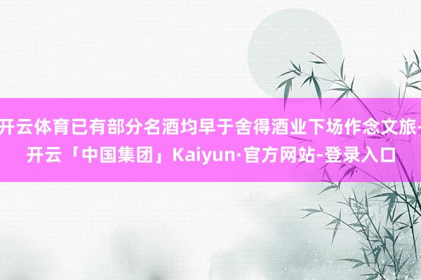 开云体育已有部分名酒均早于舍得酒业下场作念文旅-开云「中国集团」Kaiyun·官方网站-登录入口