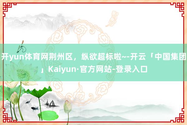 开yun体育网荆州区，纵欲超标啦~-开云「中国集团」Kaiyun·官方网站-登录入口