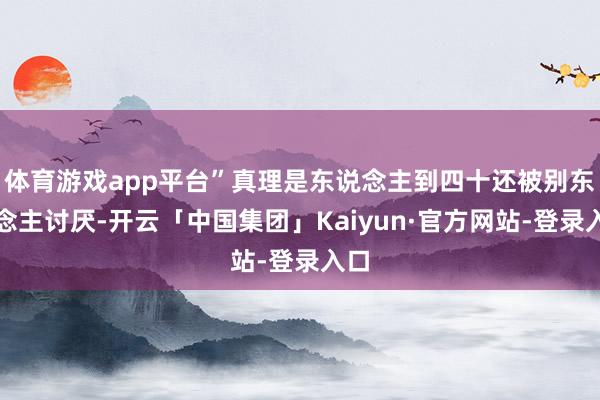 体育游戏app平台”真理是东说念主到四十还被别东说念主讨厌-开云「中国集团」Kaiyun·官方网站-登录入口