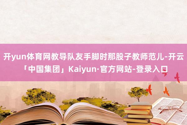 开yun体育网教导队友手脚时那股子教师范儿-开云「中国集团」Kaiyun·官方网站-登录入口