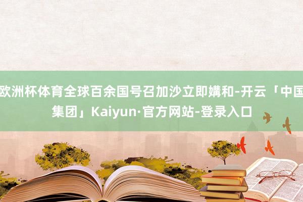 欧洲杯体育全球百余国号召加沙立即媾和-开云「中国集团」Kaiyun·官方网站-登录入口