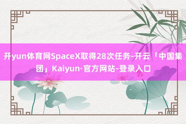 开yun体育网SpaceX取得28次任务-开云「中国集团」Kaiyun·官方网站-登录入口
