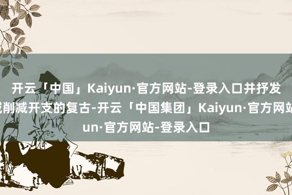 开云「中国」Kaiyun·官方网站-登录入口并抒发了对大领域削减开支的复古-开云「中国集团」Kaiyun·官方网站-登录入口