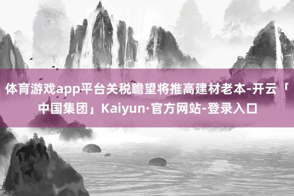 体育游戏app平台关税瞻望将推高建材老本-开云「中国集团」Kaiyun·官方网站-登录入口