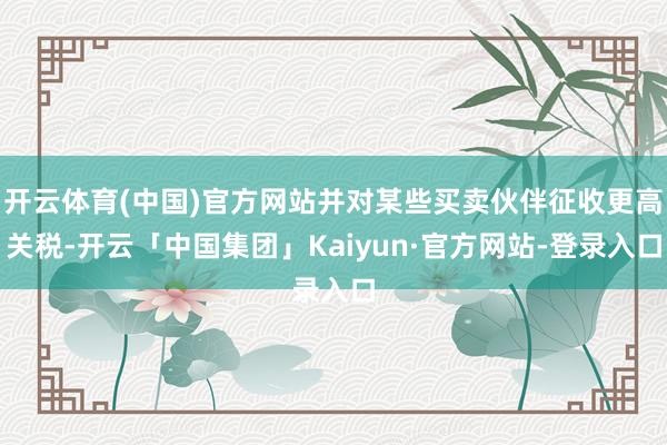 开云体育(中国)官方网站并对某些买卖伙伴征收更高关税-开云「中国集团」Kaiyun·官方网站-登录入口