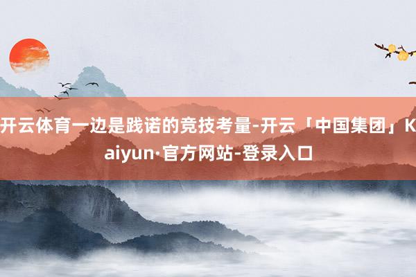 开云体育一边是践诺的竞技考量-开云「中国集团」Kaiyun·官方网站-登录入口