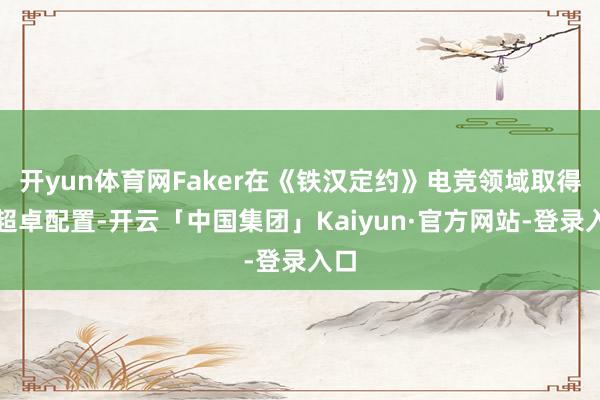 开yun体育网Faker在《铁汉定约》电竞领域取得的超卓配置-开云「中国集团」Kaiyun·官方网站-登录入口