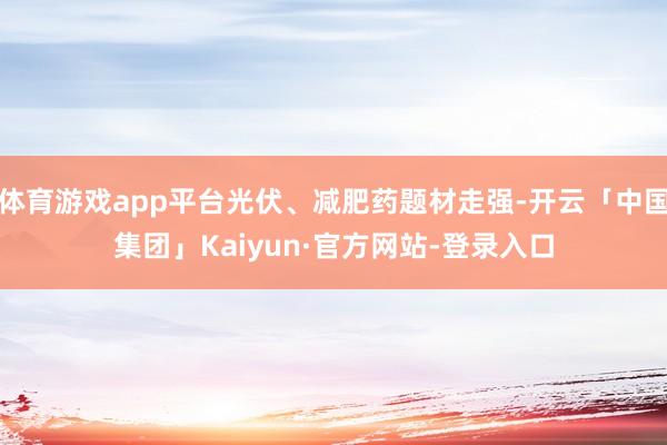 体育游戏app平台光伏、减肥药题材走强-开云「中国集团」Kaiyun·官方网站-登录入口