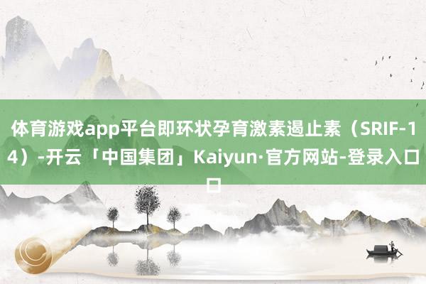体育游戏app平台即环状孕育激素遏止素（SRIF-14）-开云「中国集团」Kaiyun·官方网站-登录入口