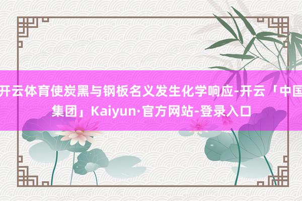 开云体育使炭黑与钢板名义发生化学响应-开云「中国集团」Kaiyun·官方网站-登录入口