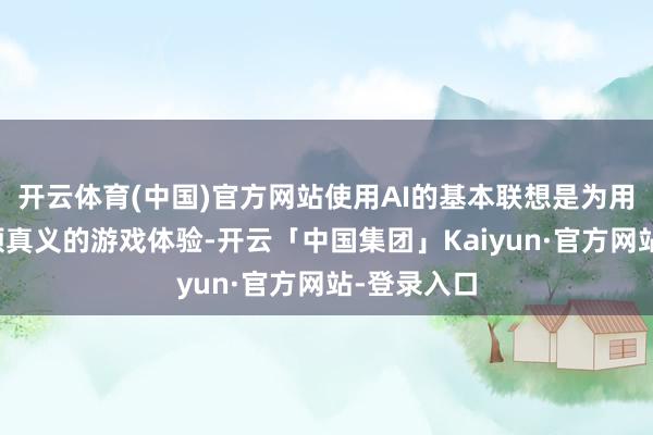 开云体育(中国)官方网站使用AI的基本联想是为用户带来新颖真义的游戏体验-开云「中国集团」Kaiyun·官方网站-登录入口