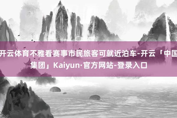 开云体育不雅看赛事市民旅客可就近泊车-开云「中国集团」Kaiyun·官方网站-登录入口