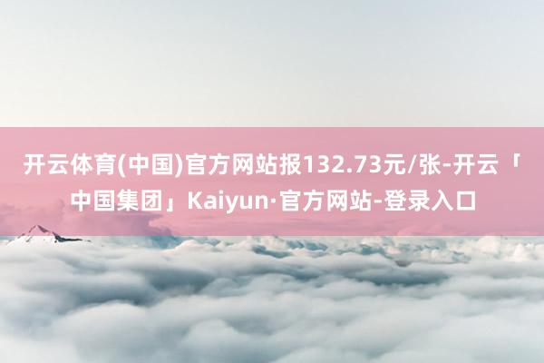 开云体育(中国)官方网站报132.73元/张-开云「中国集团」Kaiyun·官方网站-登录入口