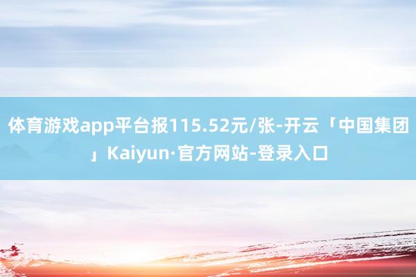体育游戏app平台报115.52元/张-开云「中国集团」Kaiyun·官方网站-登录入口