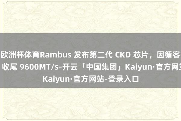 欧洲杯体育Rambus 发布第二代 CKD 芯片，因循客户端 DDR5 收尾 9600MT/s-开云「中国集团」Kaiyun·官方网站-登录入口