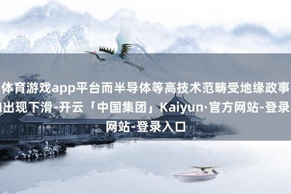 体育游戏app平台而半导体等高技术范畴受地缘政事影响出现下滑-开云「中国集团」Kaiyun·官方网站-登录入口