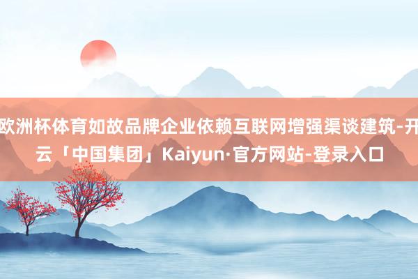 欧洲杯体育如故品牌企业依赖互联网增强渠谈建筑-开云「中国集团」Kaiyun·官方网站-登录入口