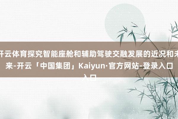 开云体育探究智能座舱和辅助驾驶交融发展的近况和未来-开云「中国集团」Kaiyun·官方网站-登录入口