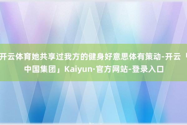 开云体育她共享过我方的健身好意思体有策动-开云「中国集团」Kaiyun·官方网站-登录入口