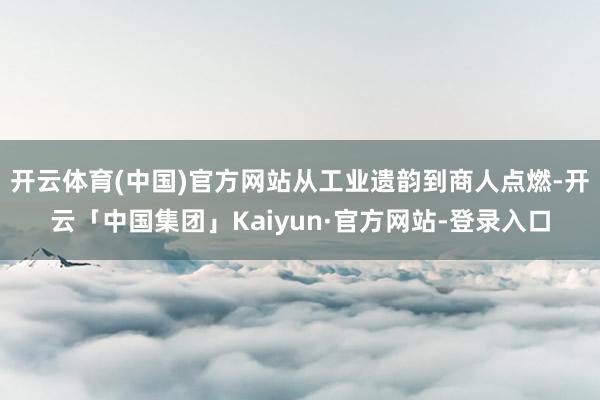 开云体育(中国)官方网站从工业遗韵到商人点燃-开云「中国集团」Kaiyun·官方网站-登录入口