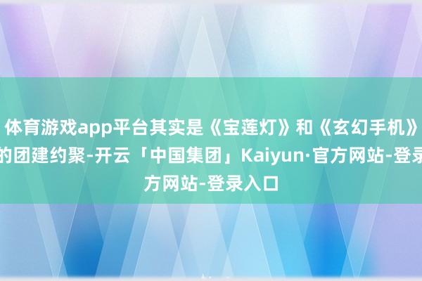 体育游戏app平台其实是《宝莲灯》和《玄幻手机》剧组的团建约聚-开云「中国集团」Kaiyun·官方网站-登录入口