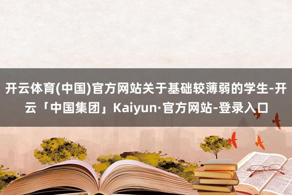 开云体育(中国)官方网站关于基础较薄弱的学生-开云「中国集团」Kaiyun·官方网站-登录入口