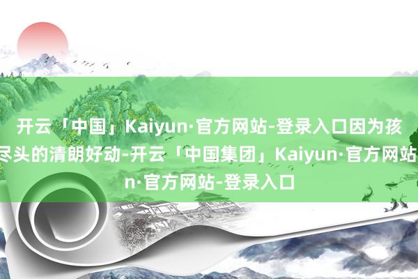开云「中国」Kaiyun·官方网站-登录入口因为孩子们普通尽头的清朗好动-开云「中国集团」Kaiyun·官方网站-登录入口