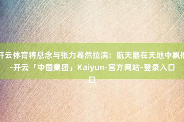 开云体育将悬念与张力蓦然拉满：航天器在天地中飘摇-开云「中国集团」Kaiyun·官方网站-登录入口
