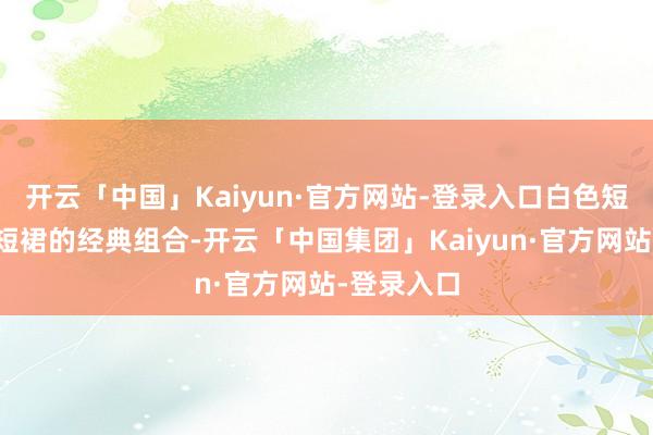 开云「中国」Kaiyun·官方网站-登录入口白色短袖与百褶短裙的经典组合-开云「中国集团」Kaiyun·官方网站-登录入口