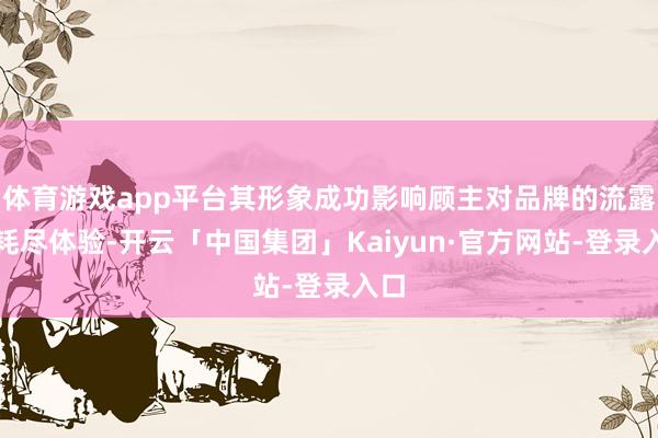 体育游戏app平台其形象成功影响顾主对品牌的流露与耗尽体验-开云「中国集团」Kaiyun·官方网站-登录入口