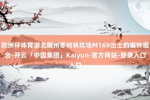 欧洲杯体育湖北随州枣树林坟场M169出土的编钟组合-开云「中国集团」Kaiyun·官方网站-登录入口