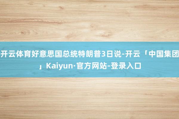 开云体育好意思国总统特朗普3日说-开云「中国集团」Kaiyun·官方网站-登录入口