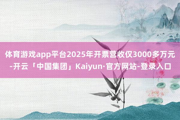 体育游戏app平台2025年开票营收仅3000多万元-开云「中国集团」Kaiyun·官方网站-登录入口