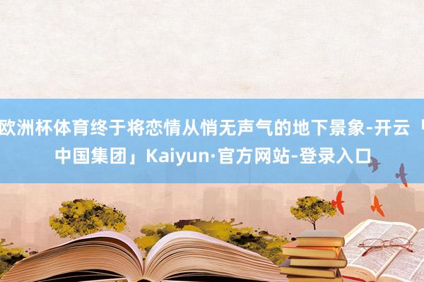 欧洲杯体育终于将恋情从悄无声气的地下景象-开云「中国集团」Kaiyun·官方网站-登录入口